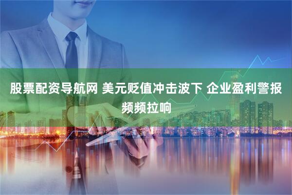 股票配资导航网 美元贬值冲击波下 企业盈利警报频频拉响