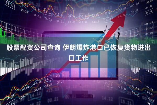 股票配资公司查询 伊朗爆炸港口已恢复货物进出口工作