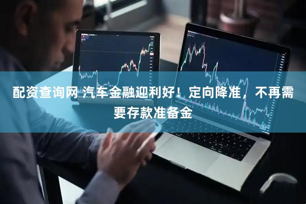 配资查询网 汽车金融迎利好！定向降准，不再需要存款准备金