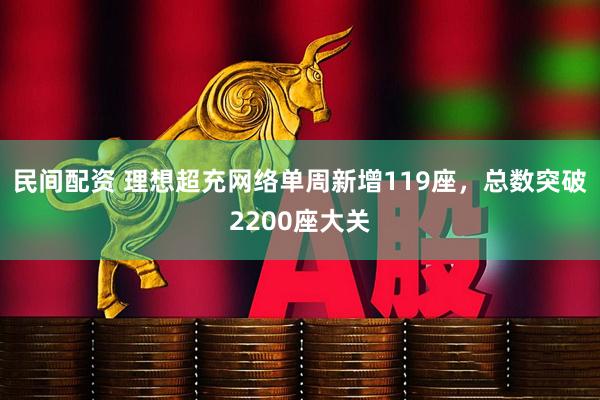 民间配资 理想超充网络单周新增119座，总数突破2200座大关