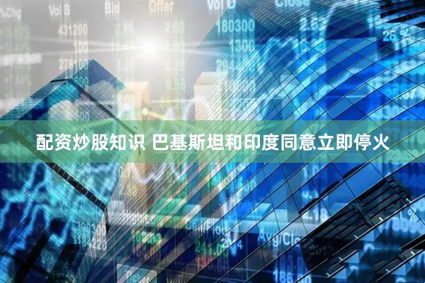 配资炒股知识 巴基斯坦和印度同意立即停火