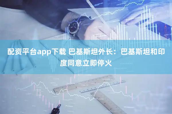 配资平台app下载 巴基斯坦外长：巴基斯坦和印度同意立即停火