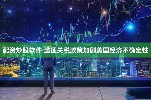 配资炒股软件 滥征关税政策加剧美国经济不确定性
