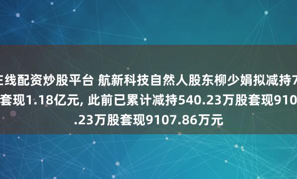 在线配资炒股平台 航新科技自然人股东柳少娟拟减持736.29万股套现1.18亿元, 此前已累计减持540.23万股套现9107.86万元