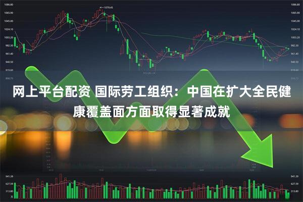 网上平台配资 国际劳工组织：中国在扩大全民健康覆盖面方面取得显著成就