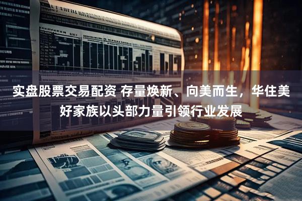 实盘股票交易配资 存量焕新、向美而生，华住美好家族以头部力量引领行业发展