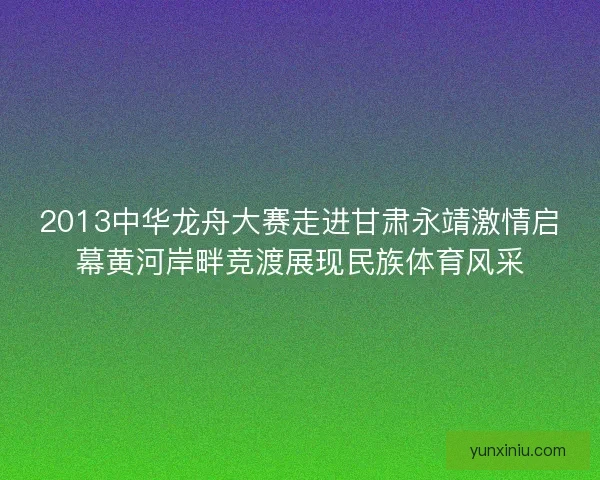 2013中华龙舟大赛走进甘肃永靖激情启幕黄河岸畔竞渡展现民族体育风采