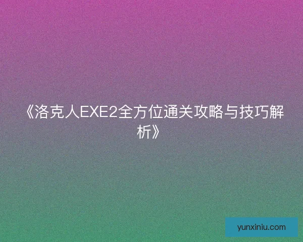 《洛克人EXE2全方位通关攻略与技巧解析》