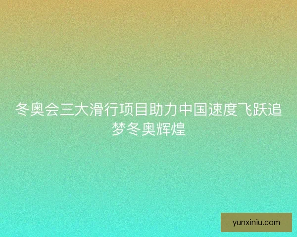冬奥会三大滑行项目助力中国速度飞跃追梦冬奥辉煌 冬奥会三大滑行项目助力中国速度飞跃追梦冬奥辉煌
