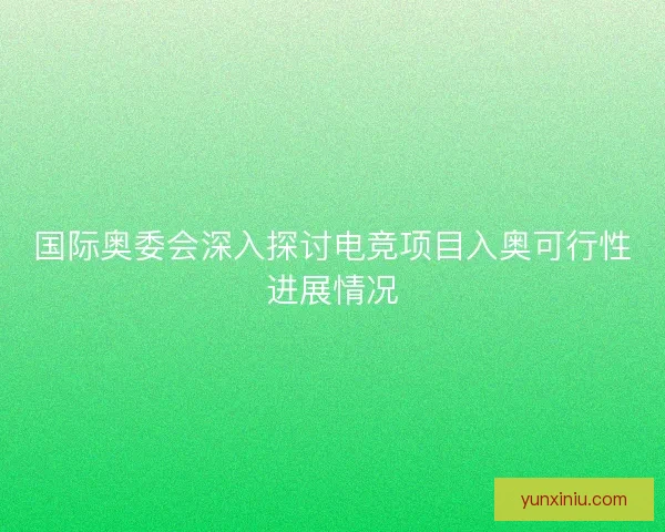 国际奥委会深入探讨电竞项目入奥可行性进展情况 国际奥委会深入探讨电竞项目入奥可行性进展情况
