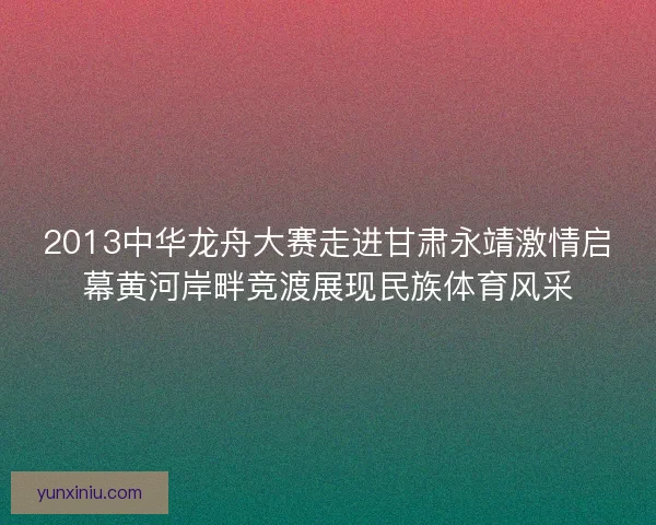 2013中华龙舟大赛走进甘肃永靖激情启幕黄河岸畔竞渡展现民族体育风采 2013中华龙舟大赛走进甘肃永靖激情启幕黄河岸畔竞渡展现民族体育风采