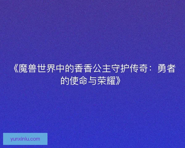 《魔兽世界中的香香公主守护传奇：勇者的使命与荣耀》