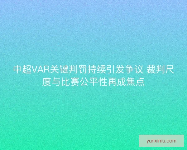 中超VAR关键判罚持续引发争议 裁判尺度与比赛公平性再成焦点 中超VAR关键判罚持续引发争议 裁判尺度与比赛公平性再成焦点