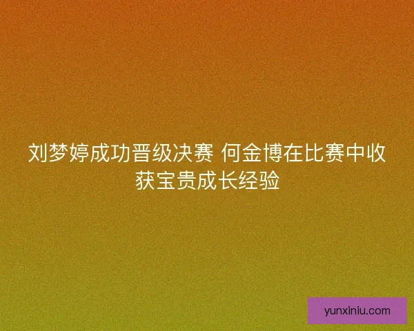 刘梦婷成功晋级决赛 何金博在比赛中收获宝贵成长经验 刘梦婷成功晋级决赛 何金博在比赛中收获宝贵成长经验