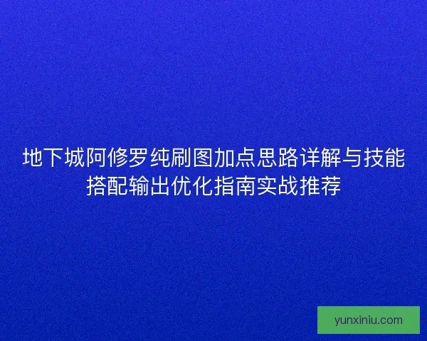 地下城阿修罗纯刷图加点思路详解与技能搭配输出优化指南实战推荐