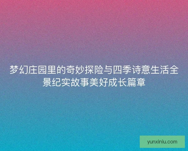 梦幻庄园里的奇妙探险与四季诗意生活全景纪实故事美好成长篇章