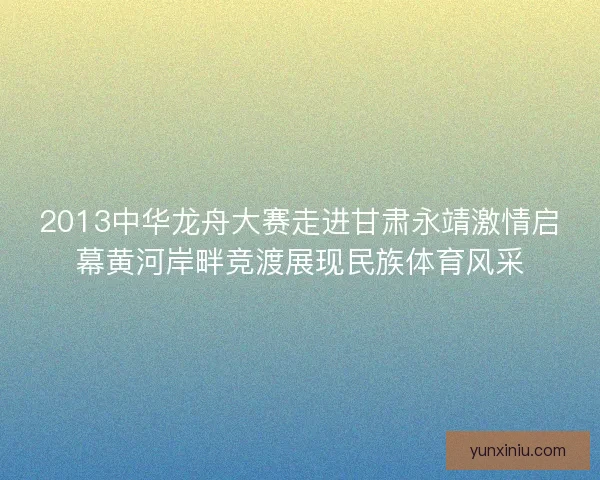 2013中华龙舟大赛走进甘肃永靖激情启幕黄河岸畔竞渡展现民族体育风采