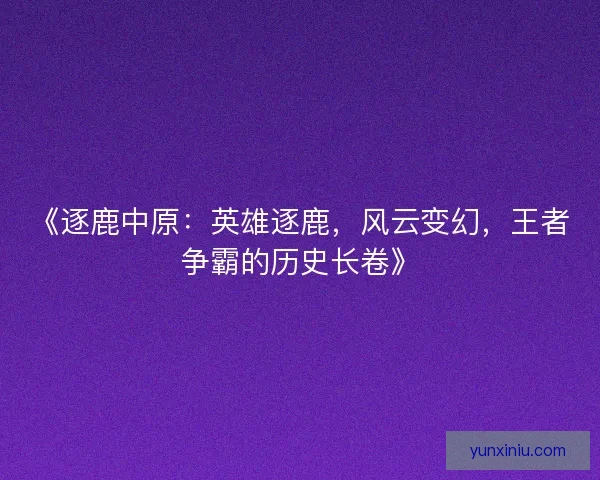 《逐鹿中原：英雄逐鹿，风云变幻，王者争霸的历史长卷》