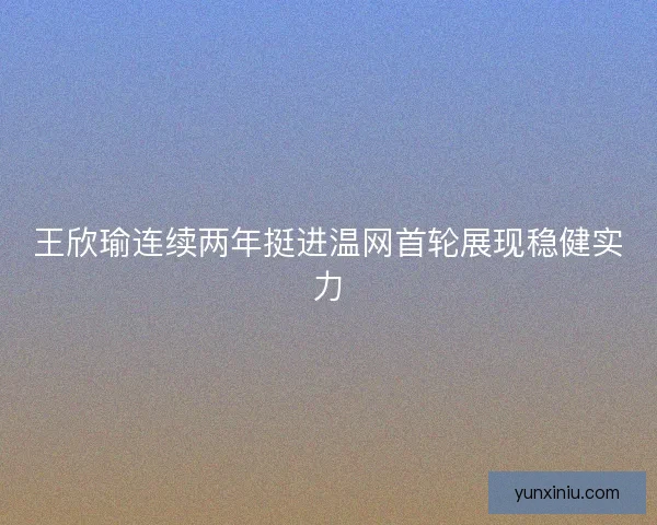 王欣瑜连续两年挺进温网首轮展现稳健实力