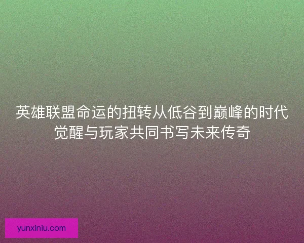 英雄联盟命运的扭转从低谷到巅峰的时代觉醒与玩家共同书写未来传奇