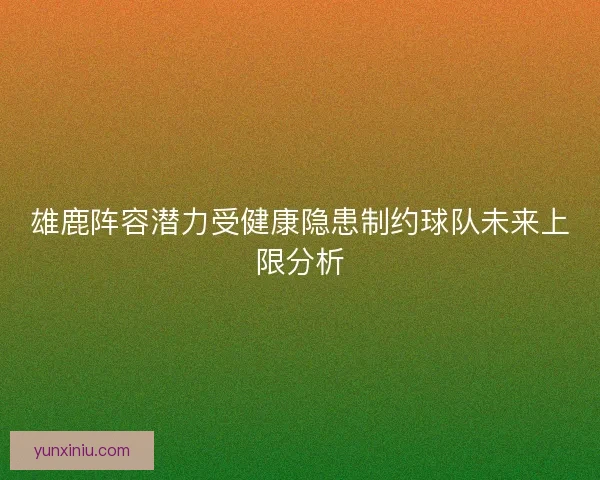 雄鹿阵容潜力受健康隐患制约球队未来上限分析