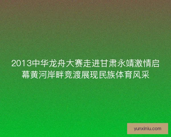 2013中华龙舟大赛走进甘肃永靖激情启幕黄河岸畔竞渡展现民族体育风采