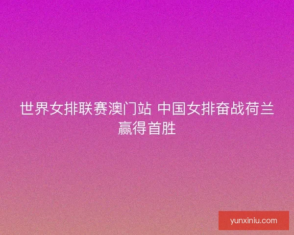 世界女排联赛澳门站 中国女排奋战荷兰赢得首胜