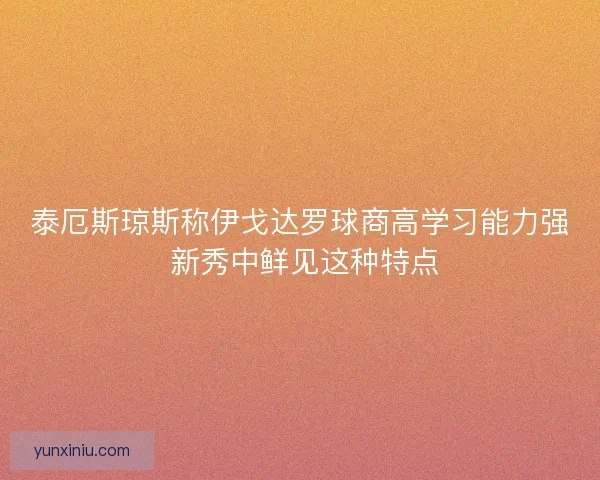 泰厄斯琼斯称伊戈达罗球商高学习能力强 新秀中鲜见这种特点 泰厄斯琼斯称伊戈达罗球商高学习能力强 新秀中鲜见这种特点